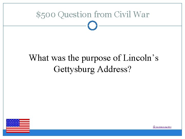 $500 Question from Civil War What was the purpose of Lincoln’s Gettysburg Address? ©