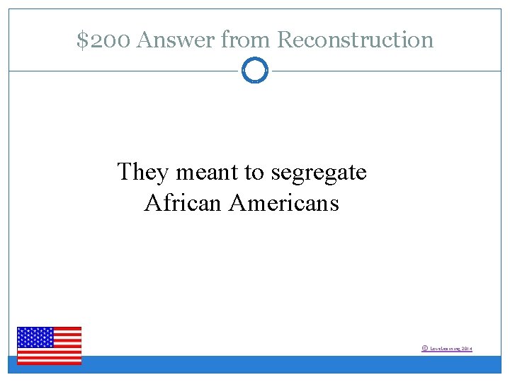 $200 Answer from Reconstruction They meant to segregate African Americans © Love. Learning 2014