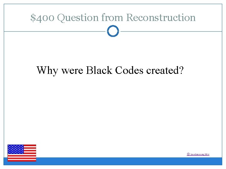 $400 Question from Reconstruction Why were Black Codes created? © Love. Learning 2014 