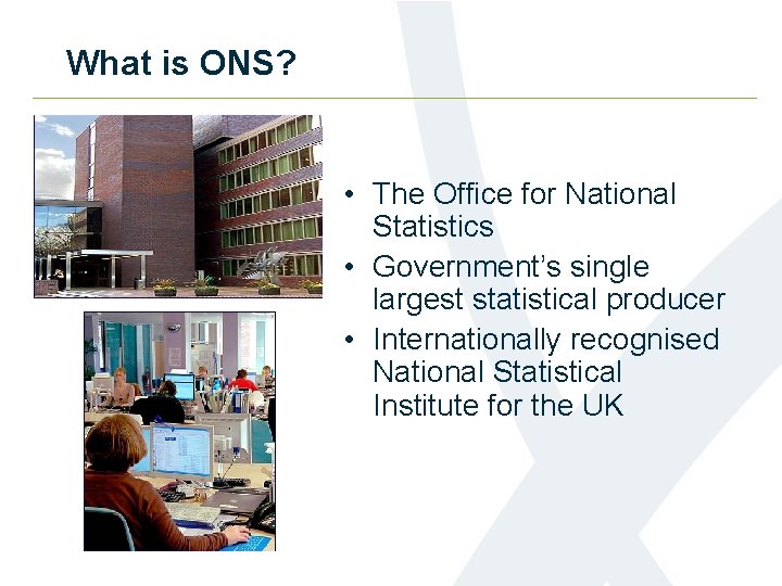 What is ONS? • The Office for National Statistics • Government’s single largest statistical