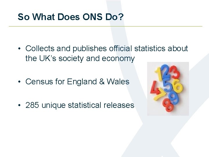 So What Does ONS Do? • Collects and publishes official statistics about the UK’s