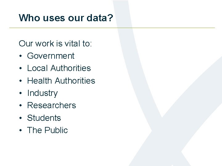 Who uses our data? Our work is vital to: • Government • Local Authorities