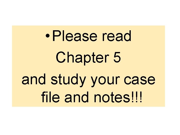  • Please read Chapter 5 and study your case file and notes!!! 