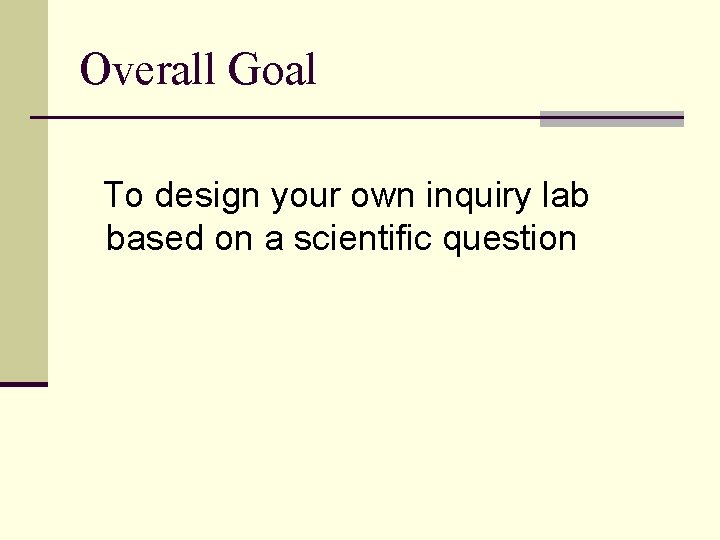 Overall Goal To design your own inquiry lab based on a scientific question 