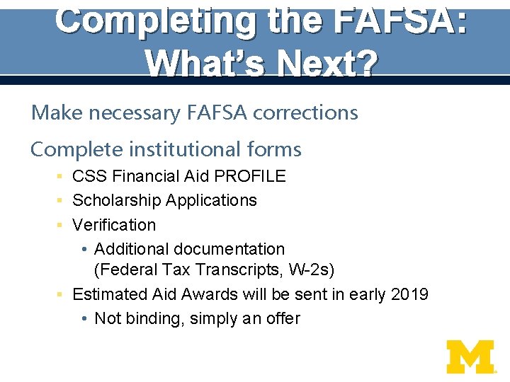 Completing the FAFSA: What’s Next? Make necessary FAFSA corrections Complete institutional forms § CSS