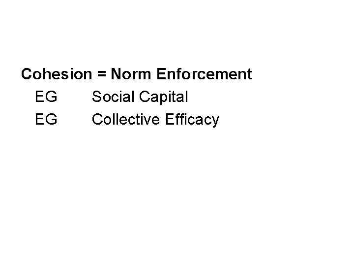 Cohesion = Norm Enforcement EG Social Capital EG Collective Efficacy 