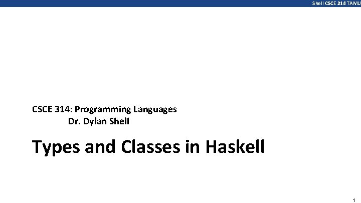 Shell CSCE 314 TAMU CSCE 314: Programming Languages Dr. Dylan Shell Types and Classes