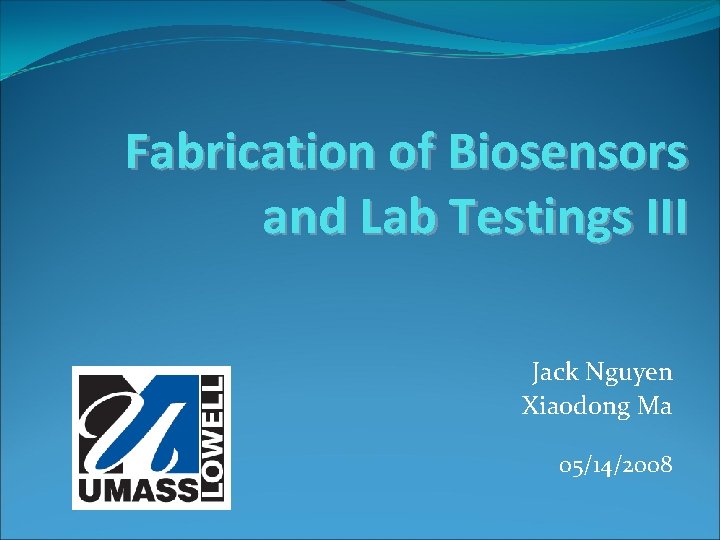 Fabrication of Biosensors and Lab Testings III Jack Nguyen Xiaodong Ma 05/14/2008 