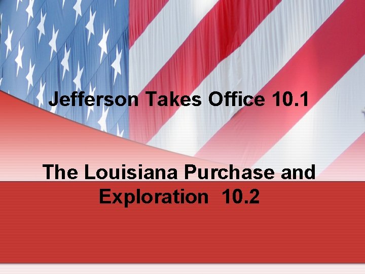 Jefferson Takes Office 10. 1 The Louisiana Purchase and Exploration 10. 2 