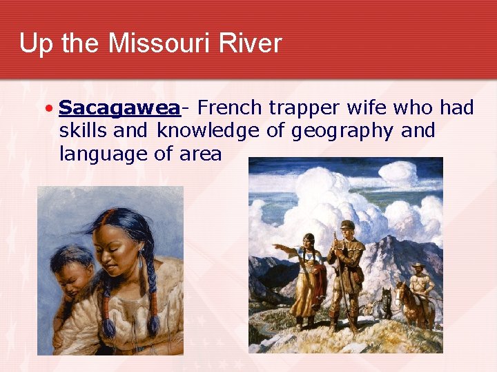 Up the Missouri River • Sacagawea- French trapper wife who had skills and knowledge
