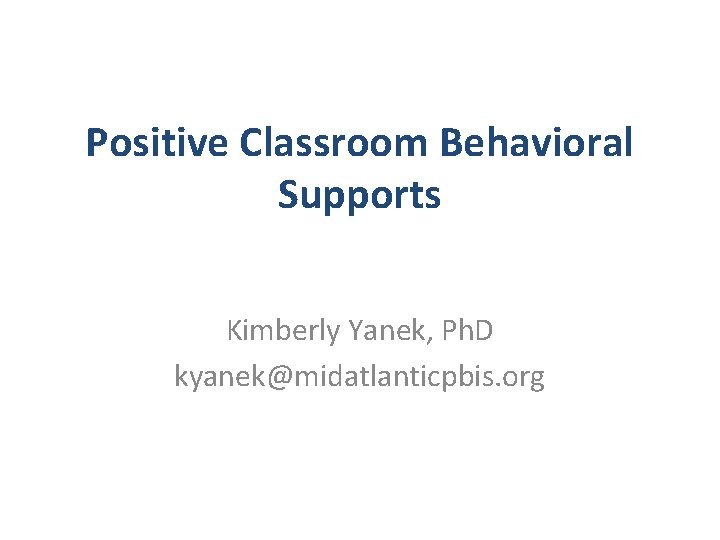 Positive Classroom Behavioral Supports Kimberly Yanek, Ph. D kyanek@midatlanticpbis. org 