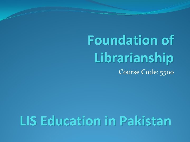 Foundation of Librarianship Course Code: 5500 LIS Education in Pakistan 