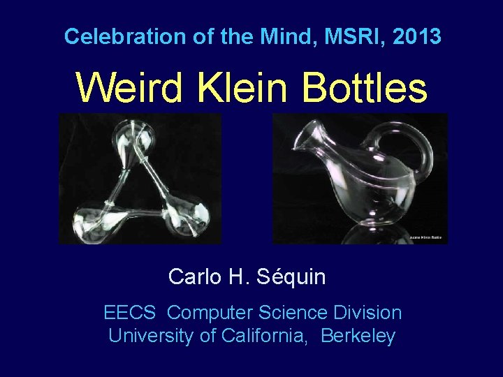 Celebration of the Mind, MSRI, 2013 Weird Klein Bottles Carlo H. Séquin EECS Computer