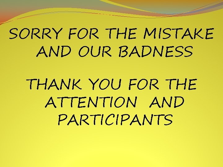 SORRY FOR THE MISTAKE AND OUR BADNESS THANK YOU FOR THE ATTENTION AND PARTICIPANTS