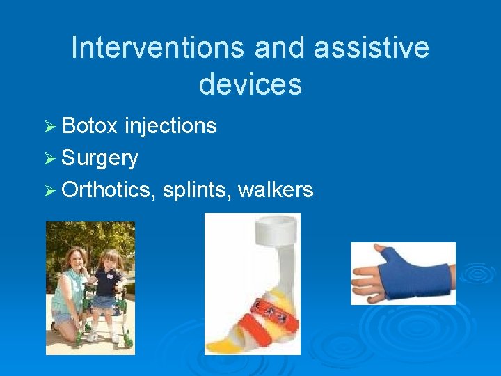 Interventions and assistive devices Ø Botox injections Ø Surgery Ø Orthotics, splints, walkers 