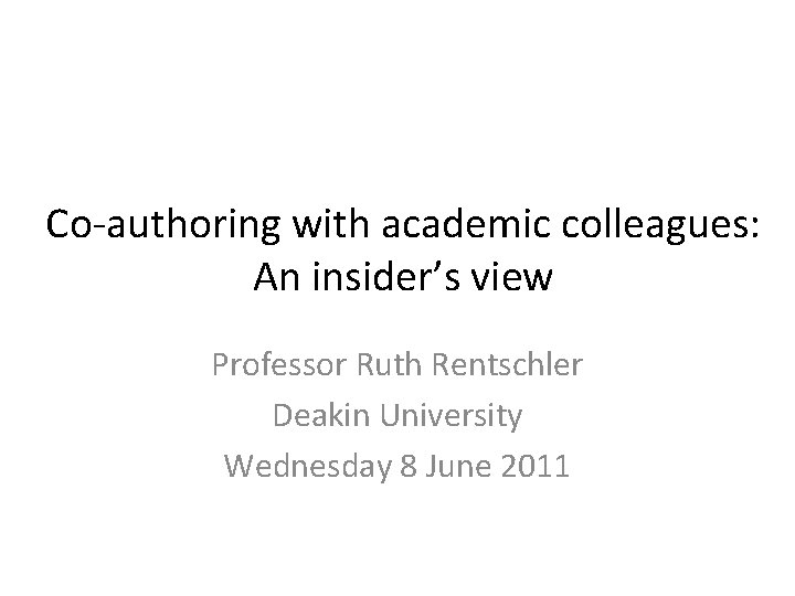 Co-authoring with academic colleagues: An insider’s view Professor Ruth Rentschler Deakin University Wednesday 8