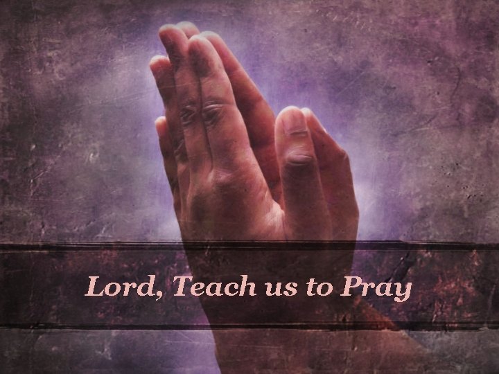 Lord, Teach us to Pray Lord, Teach us to Pray
