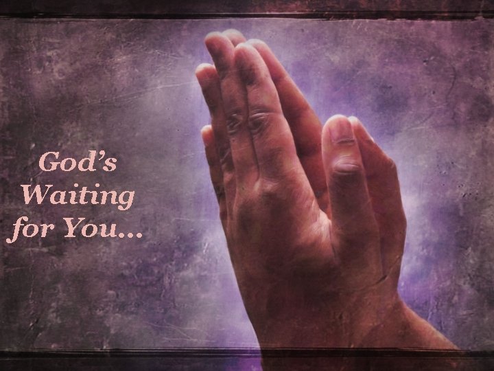 God’s Waiting for You… God’s Waiting for You…