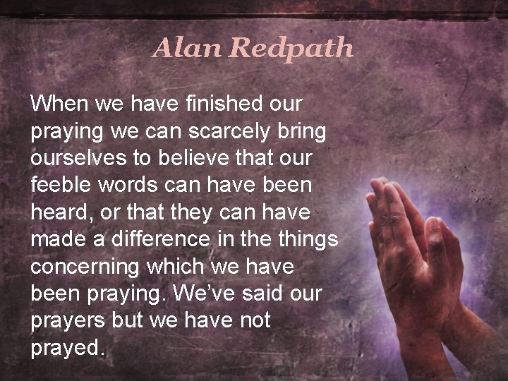 Alan Redpath When we have finished our praying we can scarcely bring ourselves to Alan Redpath When we have finished our praying we can scarcely bring ourselves to
