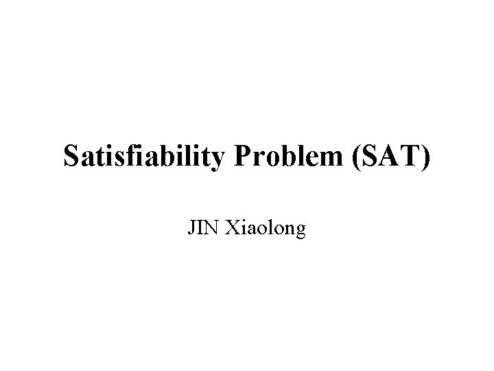 Satisfiability Problem (SAT) JIN Xiaolong 