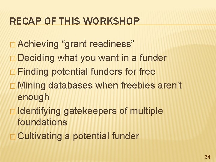 RECAP OF THIS WORKSHOP � Achieving “grant readiness” � Deciding what you want in