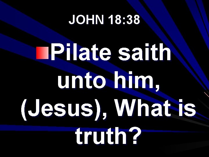 JOHN 18: 38 Pilate saith unto him, (Jesus), What is truth? 