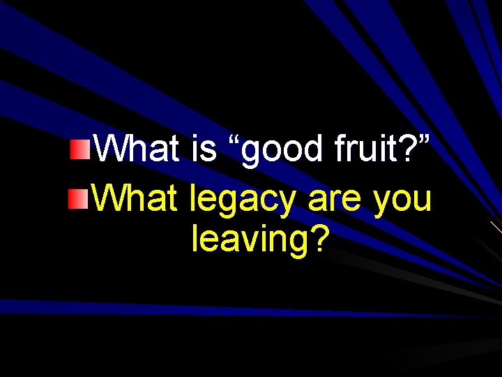 What is “good fruit? ” What legacy are you leaving? 