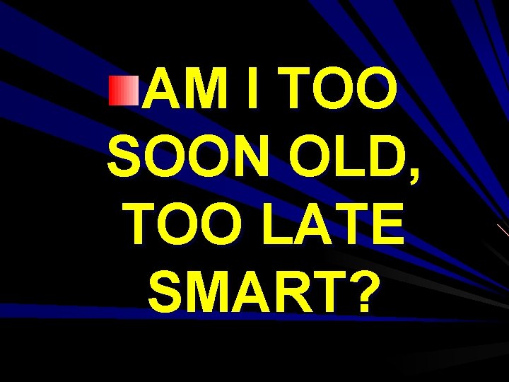 AM I TOO SOON OLD, TOO LATE SMART? 