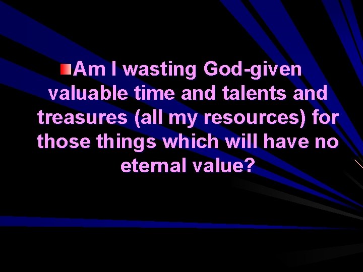 Am I wasting God-given valuable time and talents and treasures (all my resources) for