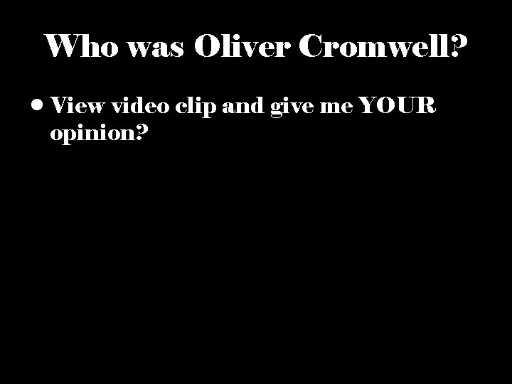 Who was Oliver Cromwell? • View video clip and give me YOUR opinion? 