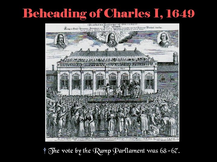 Beheading of Charles I, 1649 † The vote by the Rump Parliament was 68