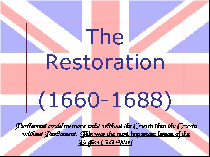 The Restoration (1660 -1688) Parliament could no more exist without the Crown than the