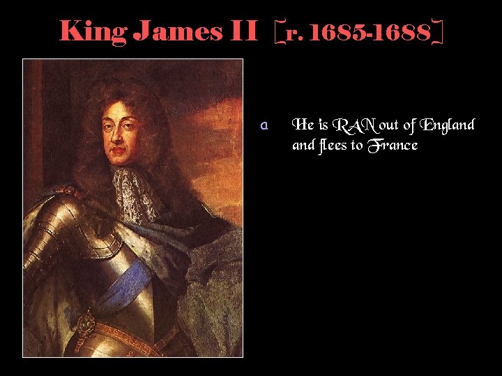 King James II [r. 1685 -1688] a He is RAN out of England flees