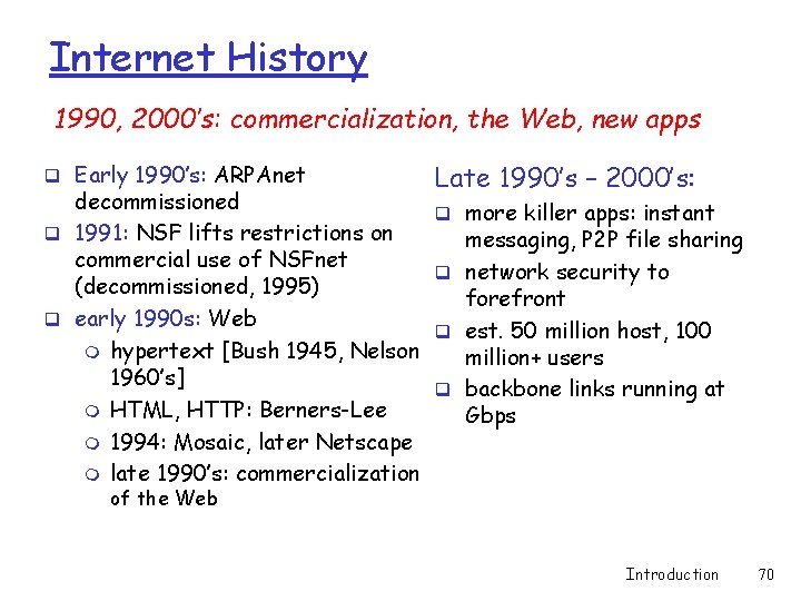 Internet History 1990, 2000’s: commercialization, the Web, new apps q Early 1990’s: ARPAnet decommissioned Internet History 1990, 2000’s: commercialization, the Web, new apps q Early 1990’s: ARPAnet decommissioned
