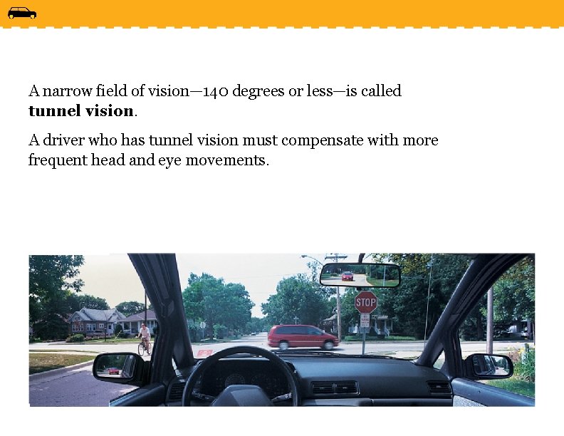 A narrow field of vision— 140 degrees or less—is called tunnel vision. A driver