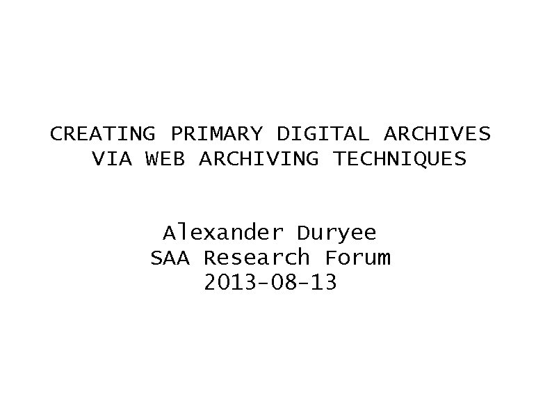 CREATING PRIMARY DIGITAL ARCHIVES VIA WEB ARCHIVING TECHNIQUES Alexander Duryee SAA Research Forum 2013