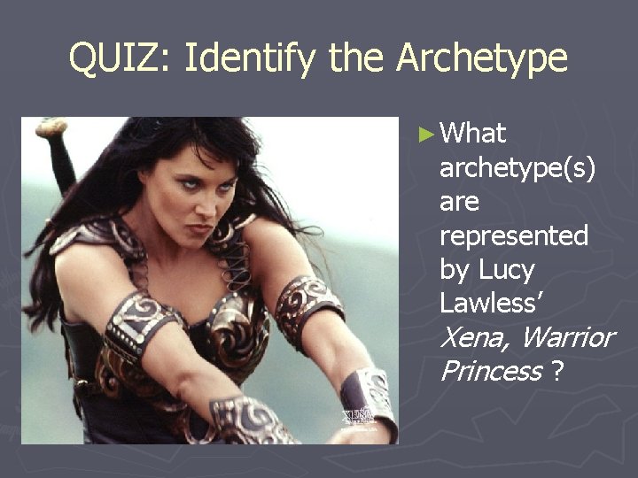 QUIZ: Identify the Archetype ► What archetype(s) are represented by Lucy Lawless’ Xena, Warrior