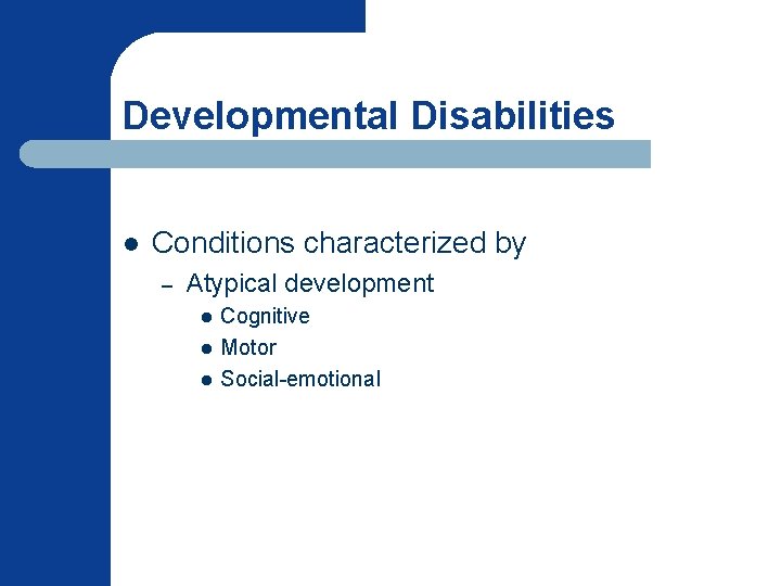 Developmental Disabilities l Conditions characterized by – Atypical development l l l Cognitive Motor
