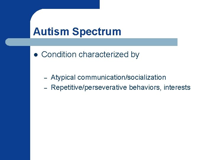 Autism Spectrum l Condition characterized by – – Atypical communication/socialization Repetitive/perseverative behaviors, interests 