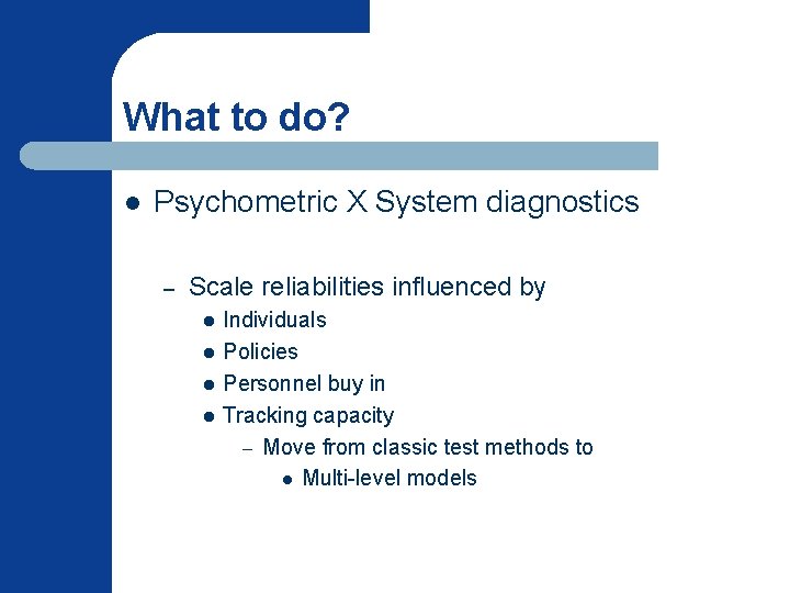 What to do? l Psychometric X System diagnostics – Scale reliabilities influenced by l