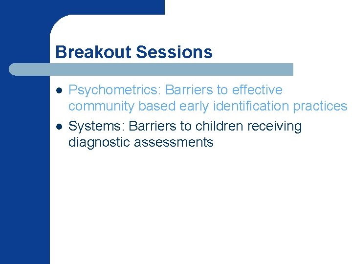 Breakout Sessions l l Psychometrics: Barriers to effective community based early identification practices Systems: