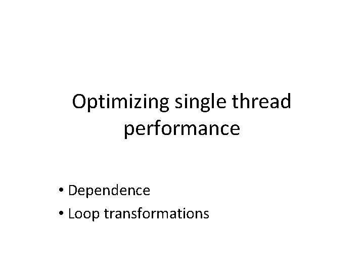 Optimizing single thread performance • Dependence • Loop transformations 