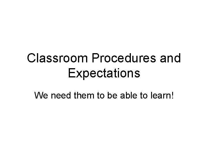 Classroom Procedures and Expectations We need them to be able to learn! 