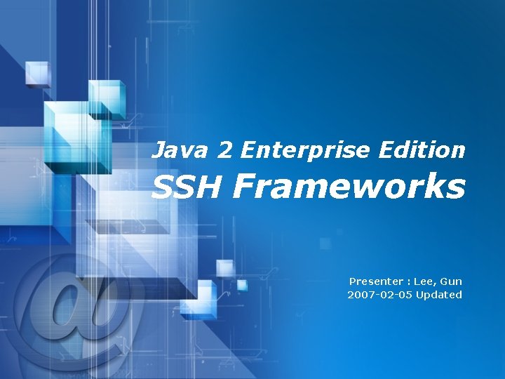Java 2 Enterprise Edition SSH Frameworks Presenter : Lee, Gun 2007 -02 -05 Updated