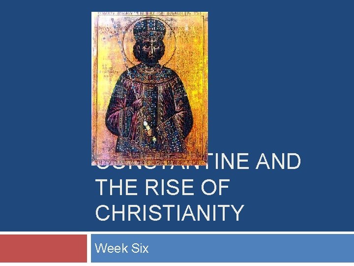 CONSTANTINE AND THE RISE OF CHRISTIANITY Week Six 