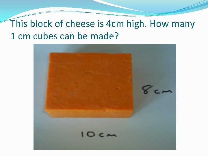 This block of cheese is 4 cm high. How many 1 cm cubes can