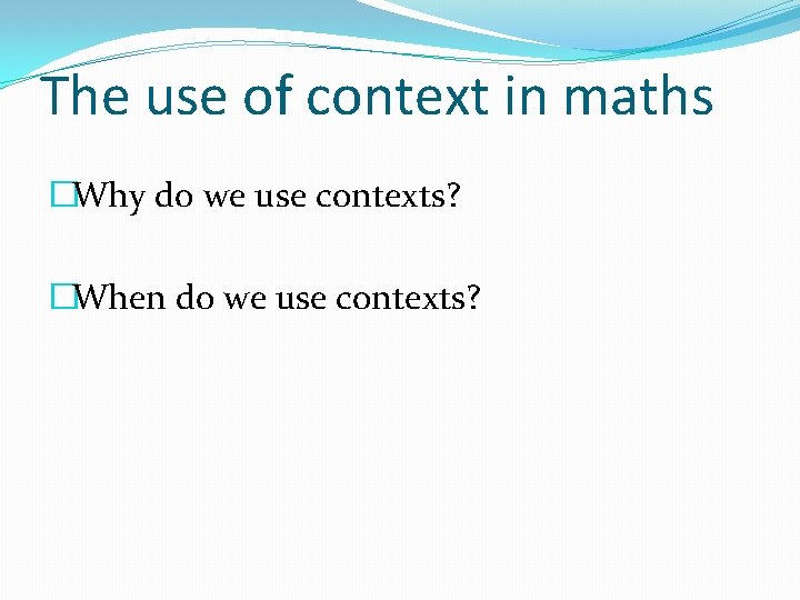 The use of context in maths �Why do we use contexts? �When do we