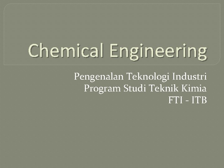 Chemical Engineering Pengenalan Teknologi Industri Program Studi Teknik Kimia FTI - ITB 