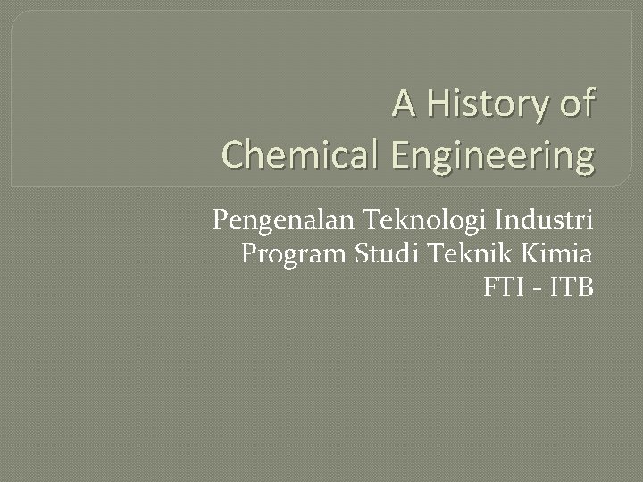A History of Chemical Engineering Pengenalan Teknologi Industri Program Studi Teknik Kimia FTI -