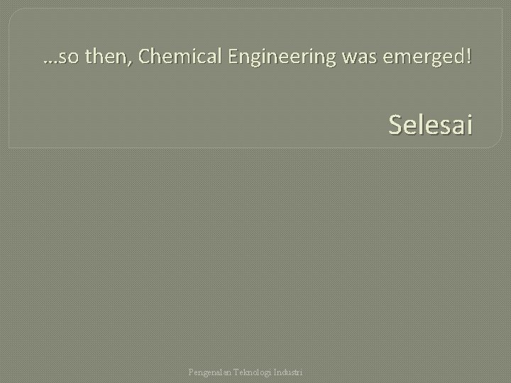 …so then, Chemical Engineering was emerged! Selesai Pengenalan Teknologi Industri 